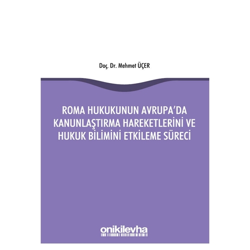 Roma Hukukunun Avrupa\'da Kanunlaştırma Hareketlerini ve Hukuk Bilimini Etkileme Süreci - Mehmet Üçer