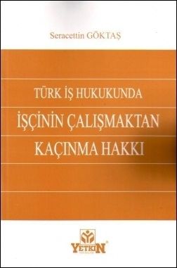 Türk İş Hukuku\'nda İşçinin Çalışmaktan Kaçınma Hakkı - Seracettin Göktaş