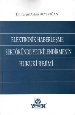 Elektronik Haberleşme Sektöründe Yetkilendirmenin Hukuk Rejimi - Turgut Ayhan Beydoğan