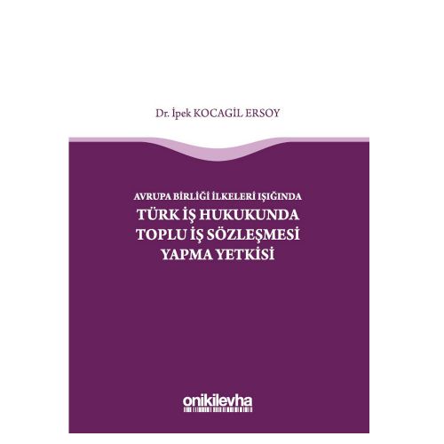 Avrupa Birliği İlkeleri Işığında Türk İş Hukukunda Toplu İş Sözleşmesi Yapma Yetkisi - İpek Kocagil Ersoy