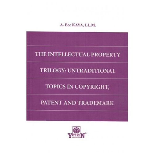 The Intellectual Property Trilogy: Untraditional Topics In Copyright, Patent And Trademark - A. Ece Kaya