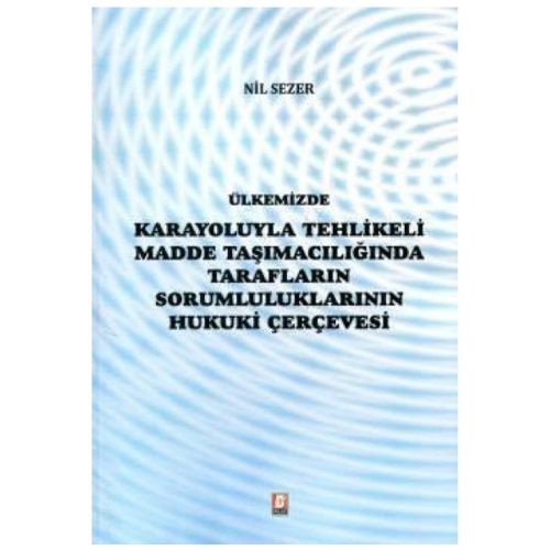 Ülkemizde Karayoluyla Tehlikeli Madde Taşımacılığında Tarafların Sorumluluklarının Hukuki Çerçevesi - Nil Sezer